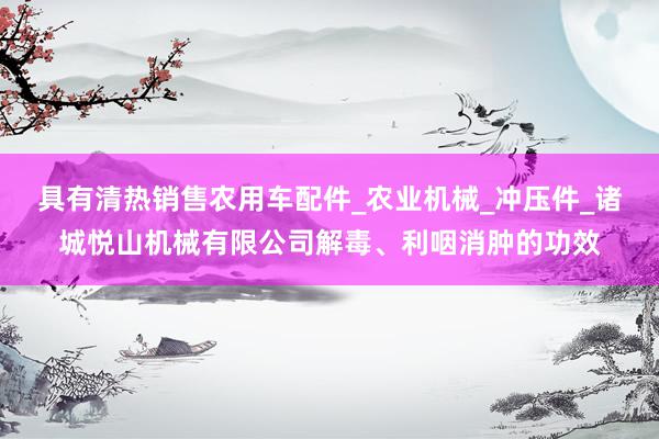 具有清热销售农用车配件_农业机械_冲压件_诸城悦山机械有限公司解毒、利咽消肿的功效
