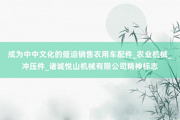 成为中中文化的蹙迫销售农用车配件_农业机械_冲压件_诸城悦山机械有限公司精神标志