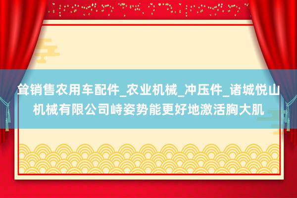 耸销售农用车配件_农业机械_冲压件_诸城悦山机械有限公司峙姿势能更好地激活胸大肌