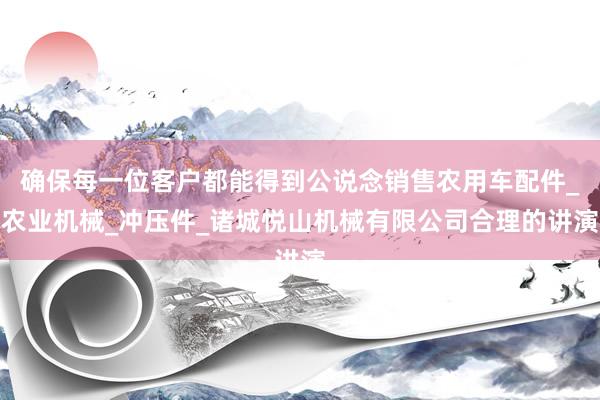 确保每一位客户都能得到公说念销售农用车配件_农业机械_冲压件_诸城悦山机械有限公司合理的讲演