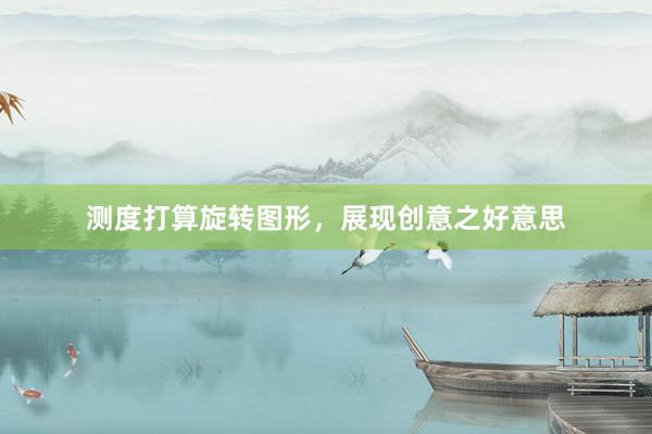 测度打算旋转图形，展现创意之好意思