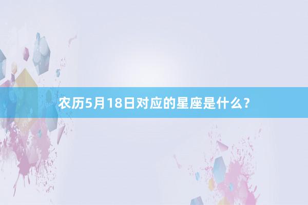 农历5月18日对应的星座是什么？