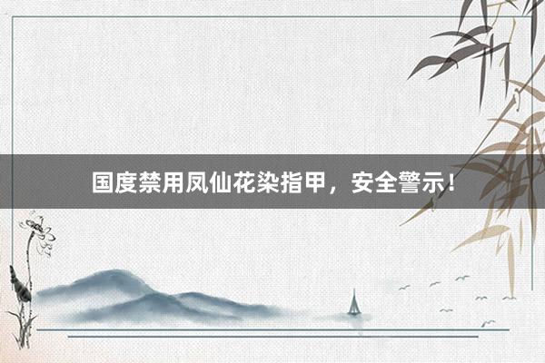 国度禁用凤仙花染指甲，安全警示！