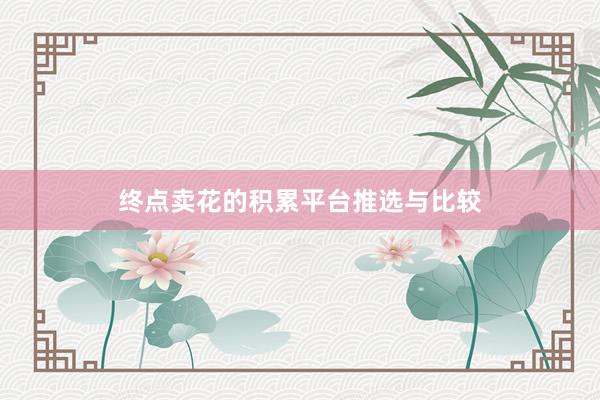 终点卖花的积累平台推选与比较